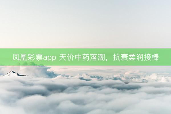 凤凰彩票app 天价中药落潮，抗衰柔润接棒