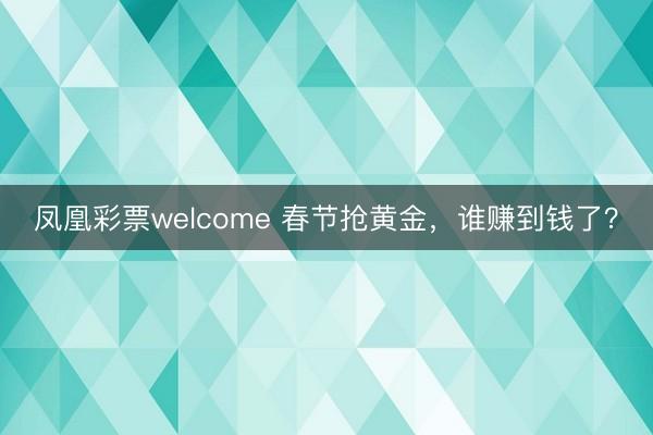 凤凰彩票welcome 春节抢黄金，谁赚到钱了？