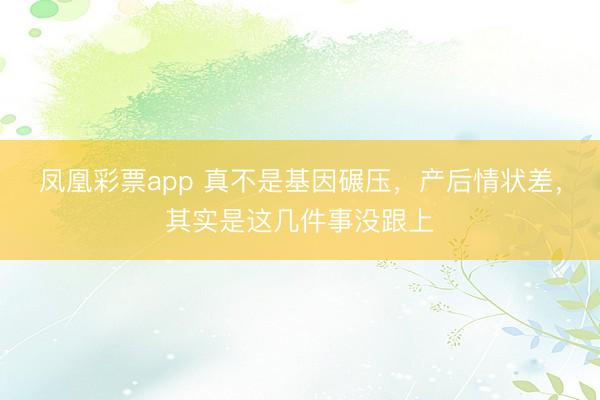 凤凰彩票app 真不是基因碾压,产后情状差,其实是这几件事没跟上