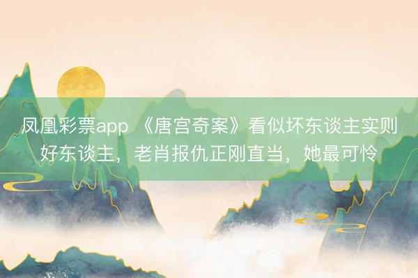 凤凰彩票app 《唐宫奇案》看似坏东谈主实则好东谈主,老肖报仇正刚直当,她最可怜