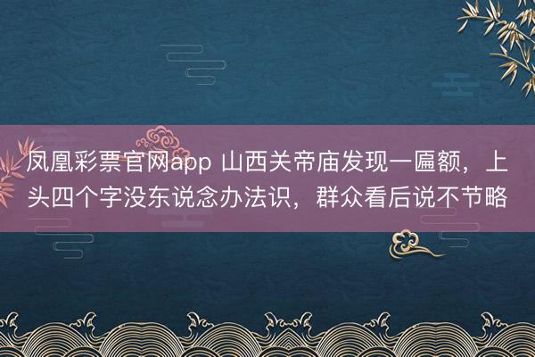 凤凰彩票官网app 山西关帝庙发现一匾额,上头四个字没东说念办法识,群众看后说不节略