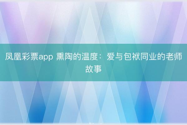 凤凰彩票app 熏陶的温度：爱与包袱同业的老师故事