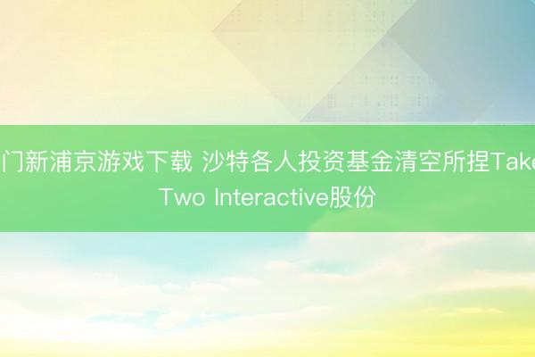 澳门新浦京游戏下载 沙特各人投资基金清空所捏Take-Two Interactive股份