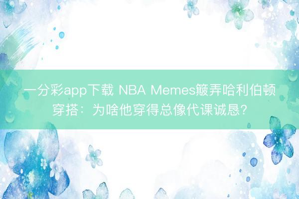 一分彩app下载 NBA Memes簸弄哈利伯顿穿搭：为啥他穿得总像代课诚恳?