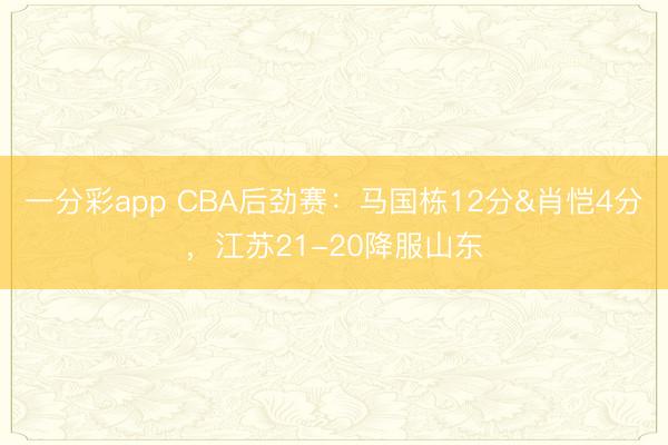 一分彩app CBA后劲赛：马国栋12分&肖恺4分，江苏21-20降服山东