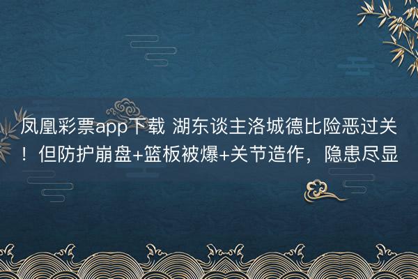 凤凰彩票app下载 湖东谈主洛城德比险恶过关!但防护崩盘+篮板被爆+关节造作,隐患尽显