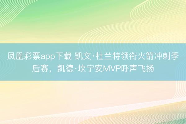 凤凰彩票app下载 凯文·杜兰特领衔火箭冲刺季后赛，凯德·坎宁安MVP呼声飞扬