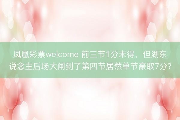 凤凰彩票welcome 前三节1分未得，但湖东说念主后场大闸到了第四节居然单节豪取7分？