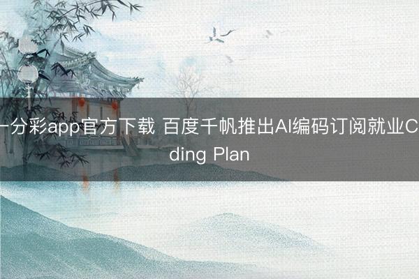 一分彩app官方下载 百度千帆推出AI编码订阅就业Coding Plan