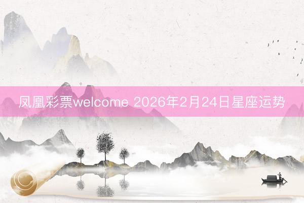 凤凰彩票welcome 2026年2月24日星座运势