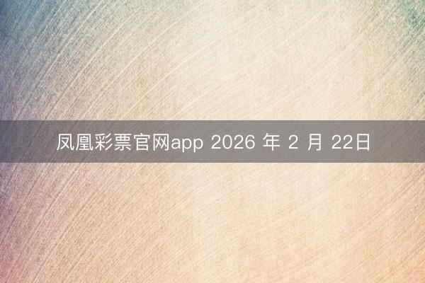 凤凰彩票官网app 2026 年 2 月 22日