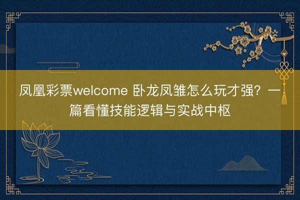 凤凰彩票welcome 卧龙凤雏怎么玩才强?一篇看懂技能逻辑与实战中枢