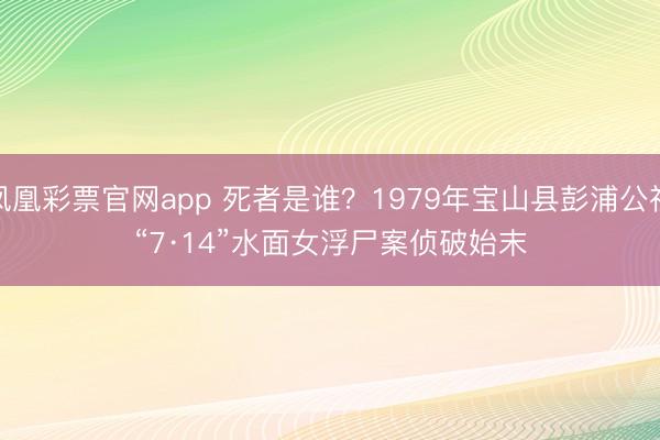 凤凰彩票官网app 死者是谁？1979年宝山县彭浦公社“7·14”水面女浮尸案侦破始末