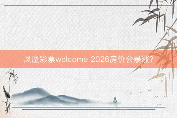 凤凰彩票welcome 2026房价会暴涨?