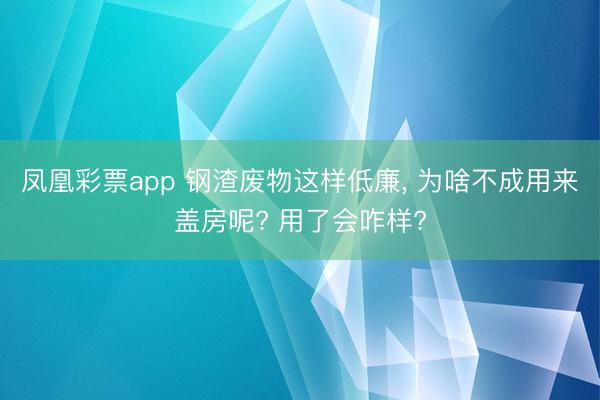 凤凰彩票app 钢渣废物这样低廉， 为啥不成用来盖房呢? 用了会咋样?