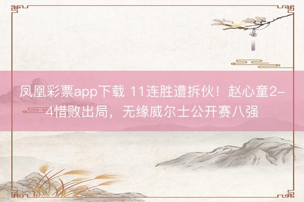 凤凰彩票app下载 11连胜遭拆伙！赵心童2-4惜败出局，无缘威尔士公开赛八强