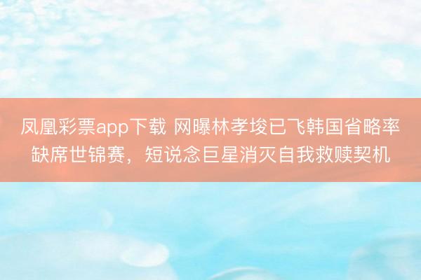 凤凰彩票app下载 网曝林孝埈已飞韩国省略率缺席世锦赛,短说念巨星消灭自我救赎契机
