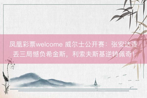 凤凰彩票welcome 威尔士公开赛：张安达连丢三局憾负希金斯，利索夫斯基逆转佩奇！