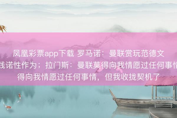 凤凰彩票app下载 罗马诺：曼联赏玩范德文，但他们莫得什么践诺性作为；拉门斯：曼联莫得向我情愿过任何事情，但我收拢契机了