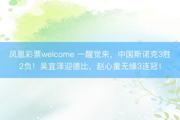 凤凰彩票welcome 一醒觉来,中国斯诺克3胜2负!吴宜泽迎德比,赵心童无缘3连冠!