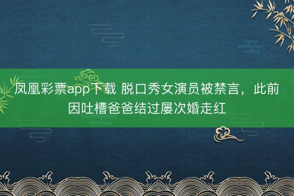 凤凰彩票app下载 脱口秀女演员被禁言,此前因吐槽爸爸结过屡次婚走红