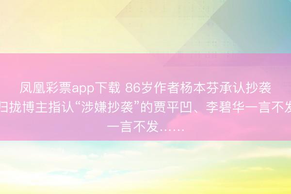 凤凰彩票app下载 86岁作者杨本芬承认抄袭，被归拢博主指认“涉嫌抄袭”的贾平凹、李碧华一言不发……