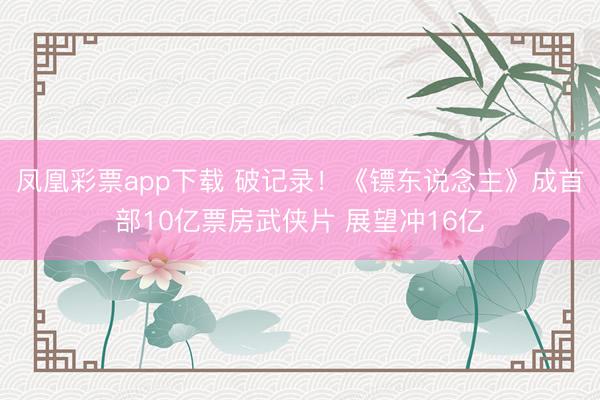 凤凰彩票app下载 破记录！《镖东说念主》成首部10亿票房武侠片 展望冲16亿