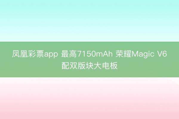 凤凰彩票app 最高7150mAh 荣耀Magic V6配双版块大电板