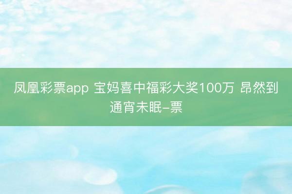 凤凰彩票app 宝妈喜中福彩大奖100万 昂然到通宵未眠-票