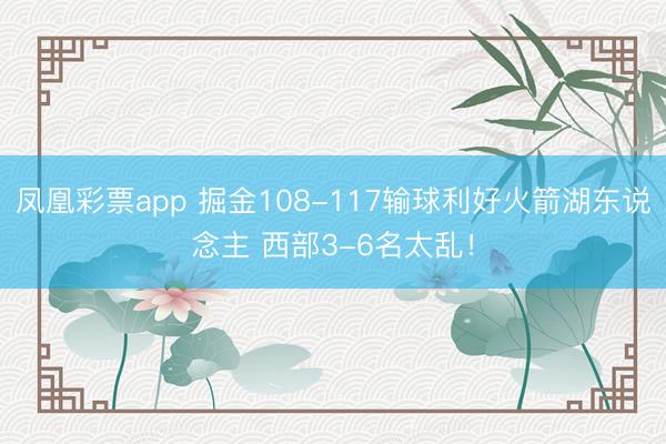 凤凰彩票app 掘金108-117输球利好火箭湖东说念主 西部3-6名太乱!