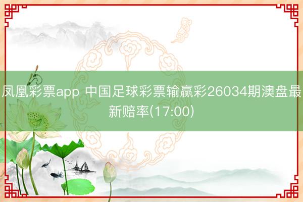 凤凰彩票app 中国足球彩票输赢彩26034期澳盘最新赔率(17:00)