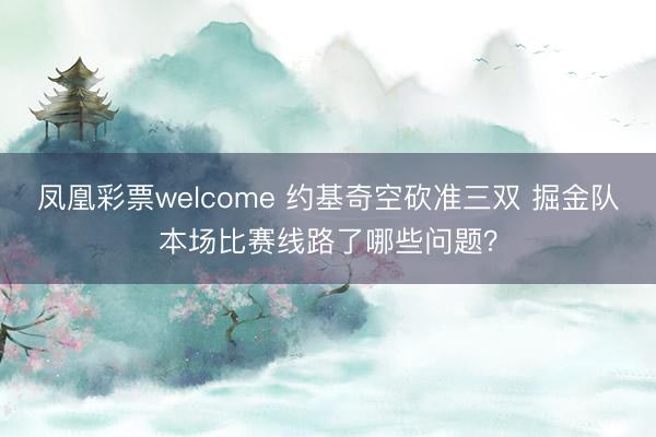 凤凰彩票welcome 约基奇空砍准三双 掘金队本场比赛线路了哪些问题？