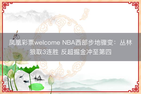 凤凰彩票welcome NBA西部步地骤变：丛林狼取3连胜 反超掘金冲至第四