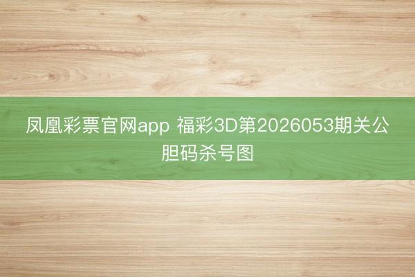凤凰彩票官网app 福彩3D第2026053期关公胆码杀号图