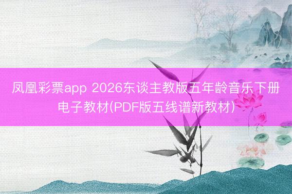 凤凰彩票app 2026东谈主教版五年龄音乐下册电子教材(PDF版五线谱新教材)