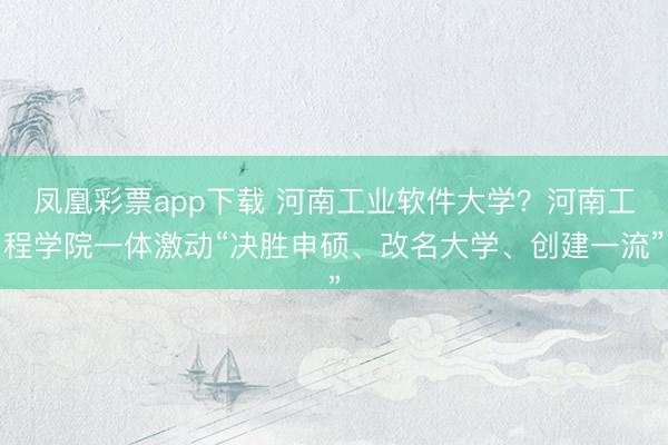 凤凰彩票app下载 河南工业软件大学？河南工程学院一体激动“决胜申硕、改名大学、创建一流”