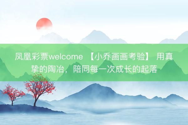 凤凰彩票welcome 【小乔画画考验】 用真挚的陶冶,陪同每一次成长的起落