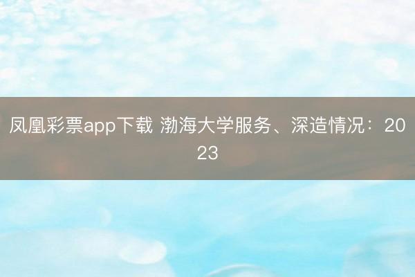 凤凰彩票app下载 渤海大学服务、深造情况：2023
