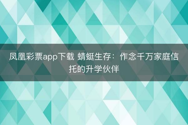 凤凰彩票app下载 蜻蜓生存：作念千万家庭信托的升学伙伴