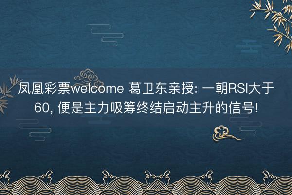 凤凰彩票welcome 葛卫东亲授: 一朝RSI大于60, 便是主力吸筹终结启动主升的信号!